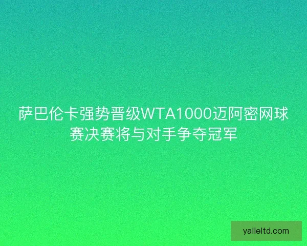 萨巴伦卡强势晋级WTA1000迈阿密网球赛决赛将与对手争夺冠军