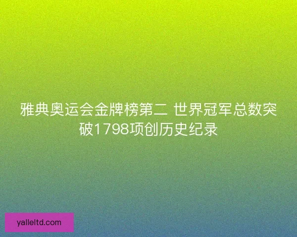 雅典奥运会金牌榜第二 世界冠军总数突破1798项创历史纪录