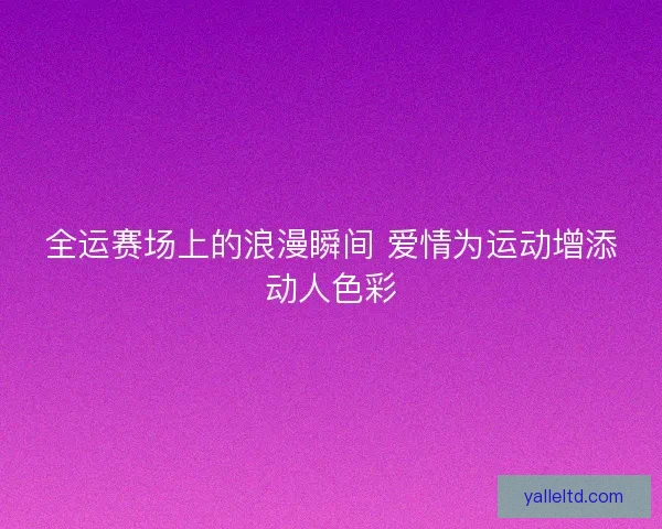 全运赛场上的浪漫瞬间 爱情为运动增添动人色彩
