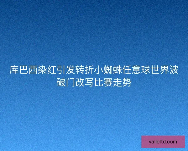 库巴西染红引发转折小蜘蛛任意球世界波破门改写比赛走势