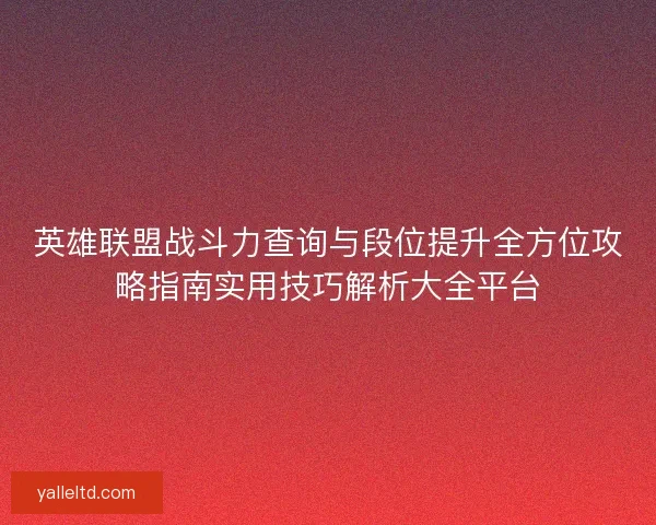 英雄联盟战斗力查询与段位提升全方位攻略指南实用技巧解析大全平台