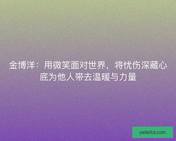 金博洋:用微笑面对世界,将忧伤深藏心底为他人带去温暖与力量 金博洋:用微笑面对世界,将忧伤深藏心底为他人带去温暖与力量