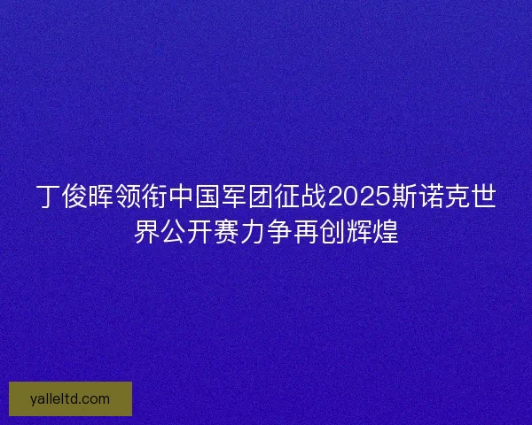 丁俊晖领衔中国军团征战2025斯诺克世界公开赛力争再创辉煌 丁俊晖领衔中国军团征战2025斯诺克世界公开赛力争再创辉煌