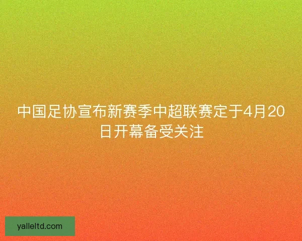 中国足协宣布新赛季中超联赛定于4月20日开幕备受关注 中国足协宣布新赛季中超联赛定于4月20日开幕备受关注