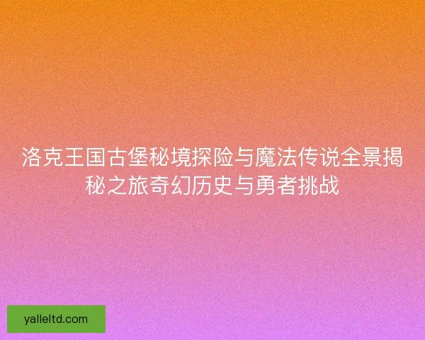 洛克王国古堡秘境探险与魔法传说全景揭秘之旅奇幻历史与勇者挑战 洛克王国古堡秘境探险与魔法传说全景揭秘之旅奇幻历史与勇者挑战