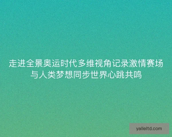 走进全景奥运时代多维视角记录激情赛场与人类梦想同步世界心跳共鸣