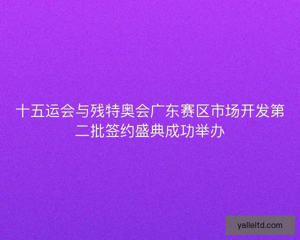 十五运会与残特奥会广东赛区市场开发第二批签约盛典成功举办