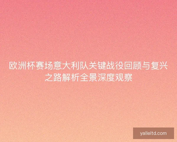 欧洲杯赛场意大利队关键战役回顾与复兴之路解析全景深度观察 欧洲杯赛场意大利队关键战役回顾与复兴之路解析全景深度观察