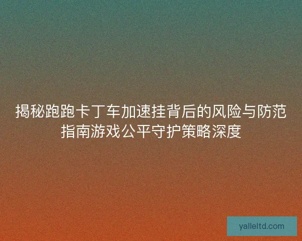 揭秘跑跑卡丁车加速挂背后的风险与防范指南游戏公平守护策略深度 揭秘跑跑卡丁车加速挂背后的风险与防范指南游戏公平守护策略深度