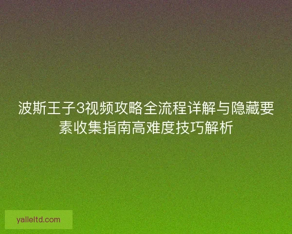 波斯王子3视频攻略全流程详解与隐藏要素收集指南高难度技巧解析 波斯王子3视频攻略全流程详解与隐藏要素收集指南高难度技巧解析