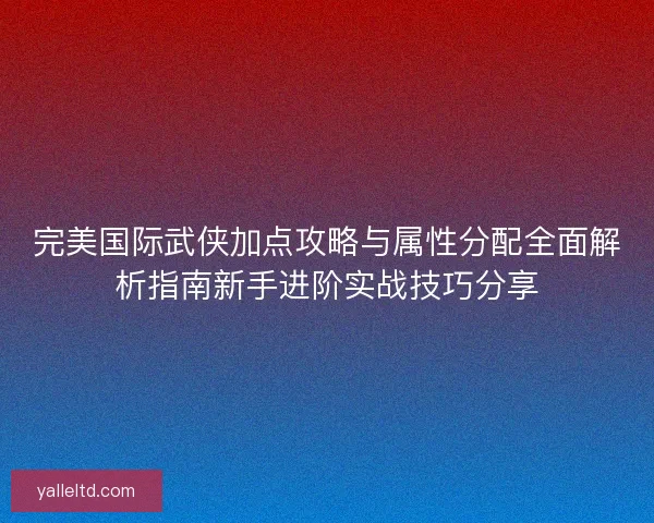 完美国际武侠加点攻略与属性分配全面解析指南新手进阶实战技巧分享