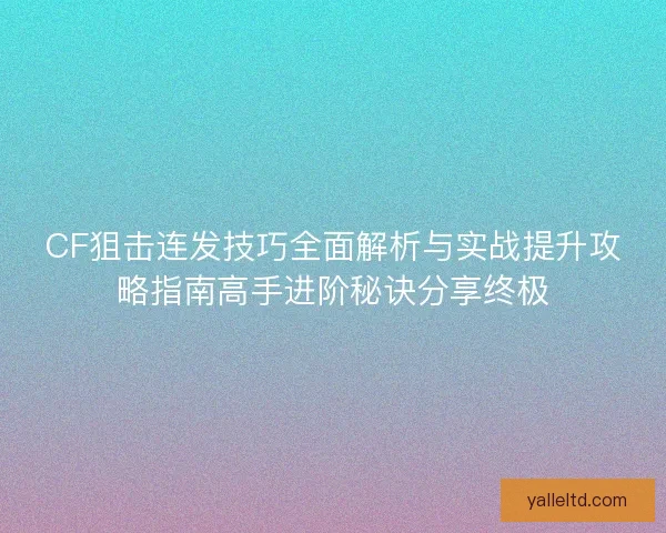 CF狙击连发技巧全面解析与实战提升攻略指南高手进阶秘诀分享终极 CF狙击连发技巧全面解析与实战提升攻略指南高手进阶秘诀分享终极