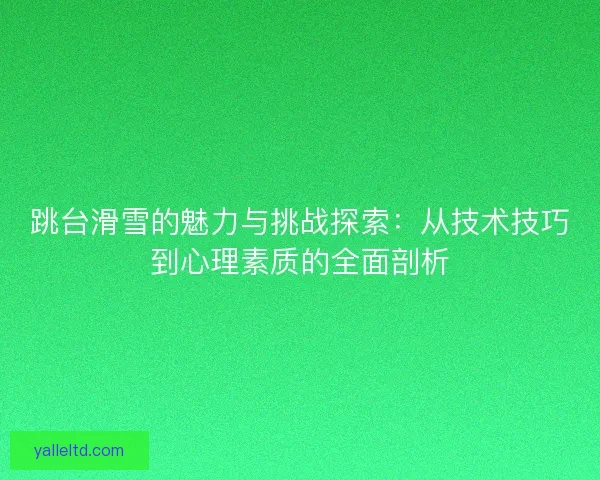 跳台滑雪的魅力与挑战探索：从技术技巧到心理素质的全面剖析