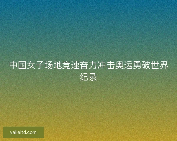 中国女子场地竞速奋力冲击奥运勇破世界纪录 中国女子场地竞速奋力冲击奥运勇破世界纪录