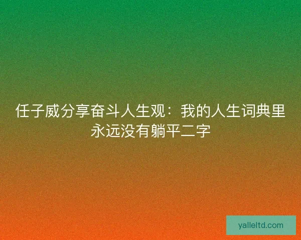 任子威分享奋斗人生观:我的人生词典里永远没有躺平二字 任子威分享奋斗人生观:我的人生词典里永远没有躺平二字