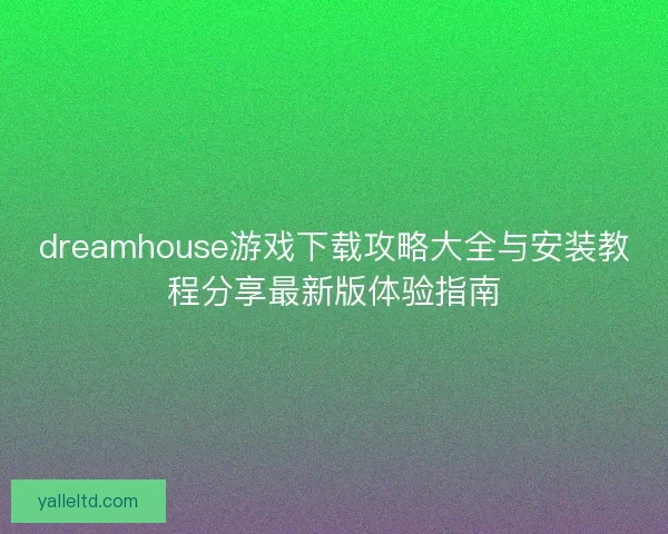 dreamhouse游戏下载攻略大全与安装教程分享最新版体验指南 dreamhouse游戏下载攻略大全与安装教程分享最新版体验指南