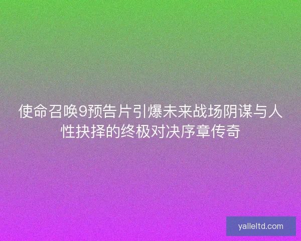 使命召唤9预告片引爆未来战场阴谋与人性抉择的终极对决序章传奇 使命召唤9预告片引爆未来战场阴谋与人性抉择的终极对决序章传奇