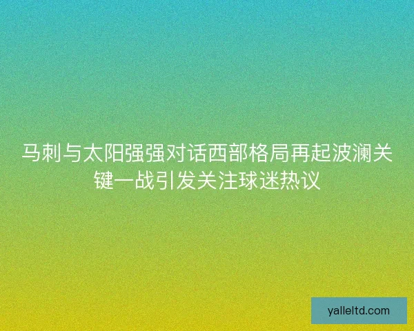 马刺与太阳强强对话西部格局再起波澜关键一战引发关注球迷热议 马刺与太阳强强对话西部格局再起波澜关键一战引发关注球迷热议