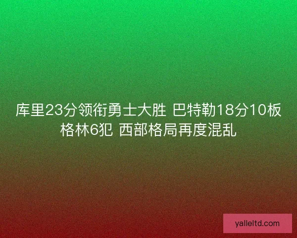 库里23分领衔勇士大胜 巴特勒18分10板格林6犯 西部格局再度混乱 库里23分领衔勇士大胜 巴特勒18分10板格林6犯 西部格局再度混乱