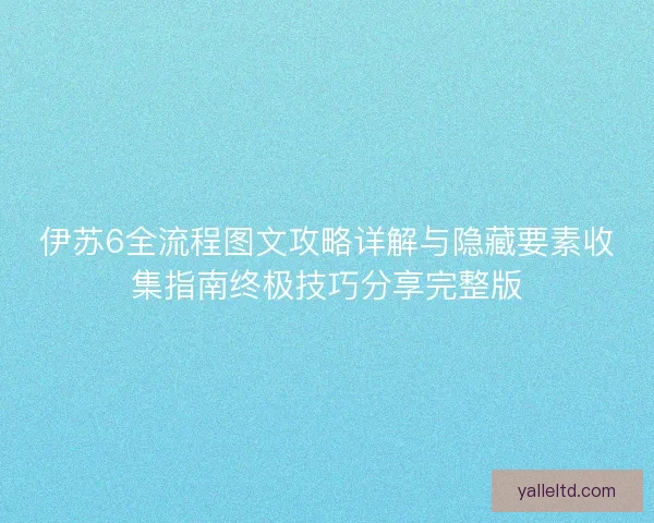 伊苏6全流程图文攻略详解与隐藏要素收集指南终极技巧分享完整版 伊苏6全流程图文攻略详解与隐藏要素收集指南终极技巧分享完整版